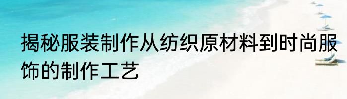 揭秘服装制作从纺织原材料到时尚服饰的制作工艺