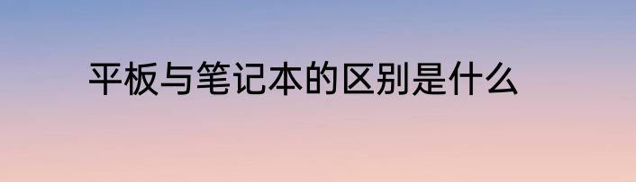 平板与笔记本的区别是什么