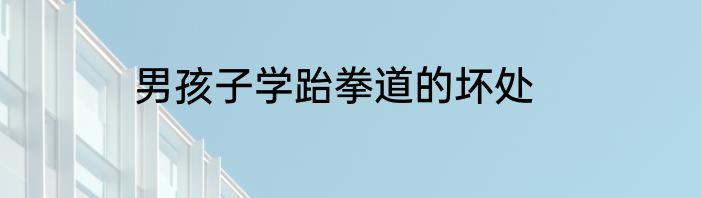 男孩子学跆拳道的坏处