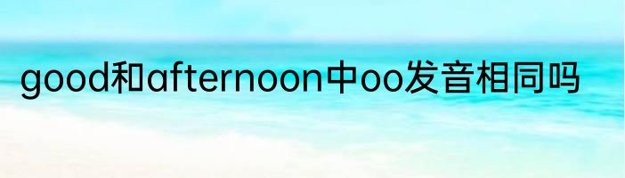 good和afternoon中oo发音相同吗