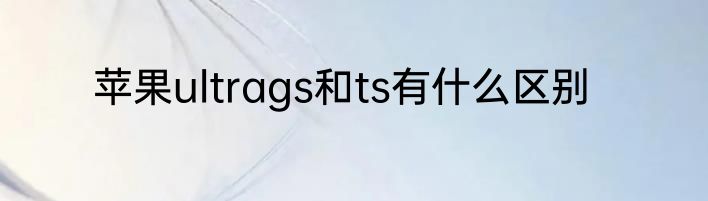苹果ultrags和ts有什么区别