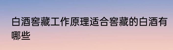 白酒窖藏工作原理适合窖藏的白酒有哪些