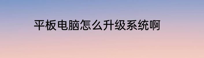 平板电脑怎么升级系统啊