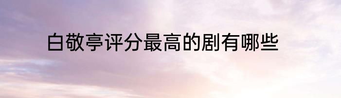 白敬亭评分最高的剧有哪些