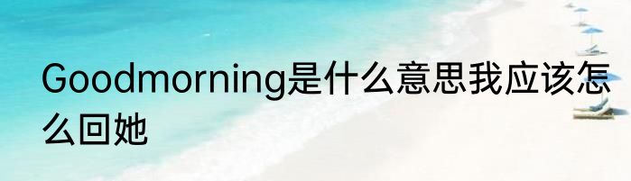 Goodmorning是什么意思我应该怎么回她