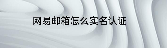 网易邮箱怎么实名认证