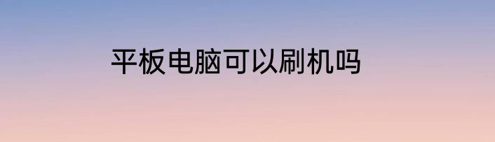 平板电脑可以刷机吗