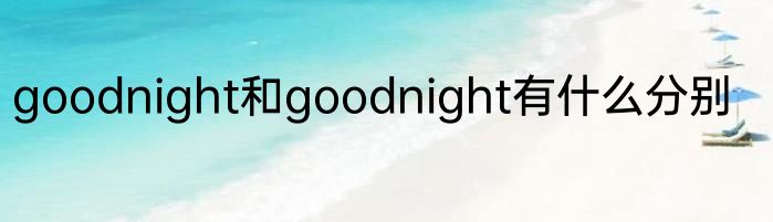 goodnight和goodnight有什么分别