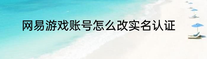 网易游戏账号怎么改实名认证