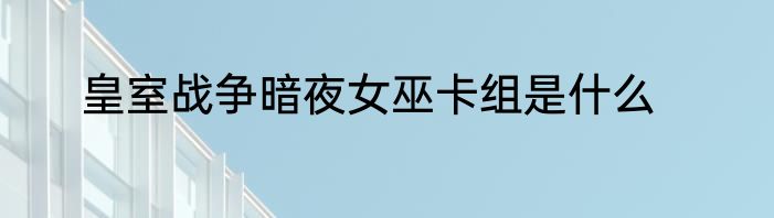皇室战争暗夜女巫卡组是什么