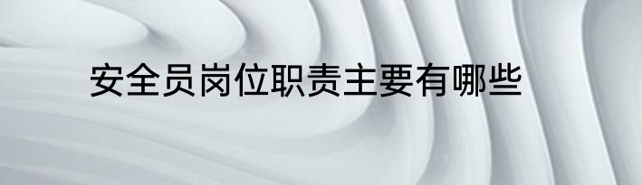 安全员岗位职责主要有哪些
