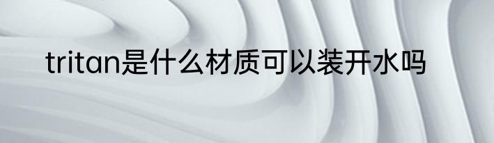 tritan是什么材质可以装开水吗