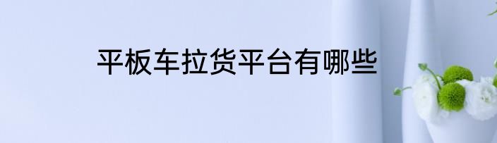 平板车拉货平台有哪些