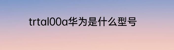 trtal00a华为是什么型号