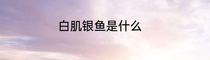 白肌银鱼是什么