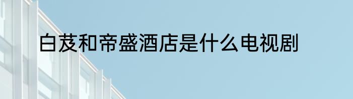白芨和帝盛酒店是什么电视剧
