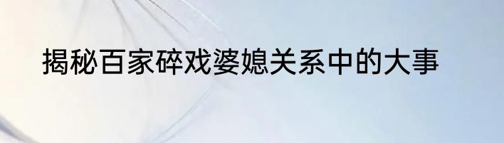 揭秘百家碎戏婆媳关系中的大事