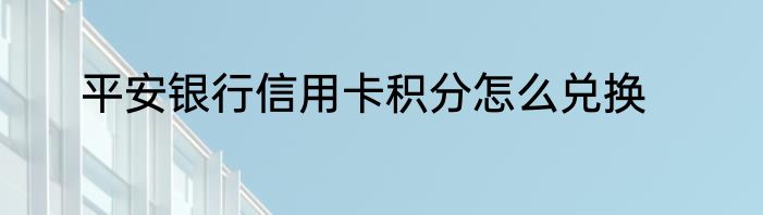 平安银行信用卡积分怎么兑换
