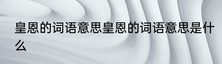 皇恩的词语意思皇恩的词语意思是什么