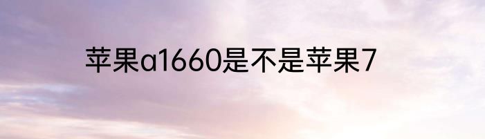 苹果a1660是不是苹果7