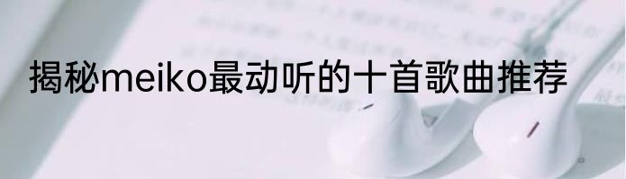 揭秘meiko最动听的十首歌曲推荐