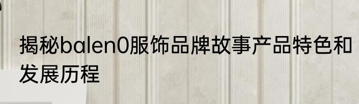 揭秘balen0服饰品牌故事产品特色和发展历程