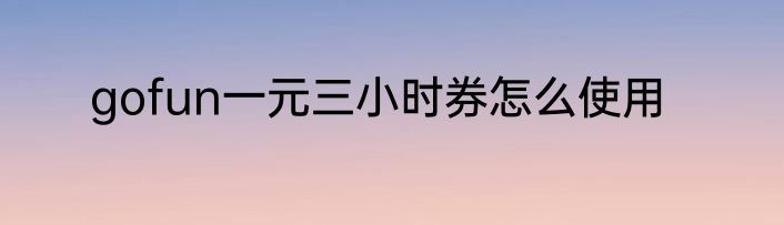 gofun一元三小时券怎么使用