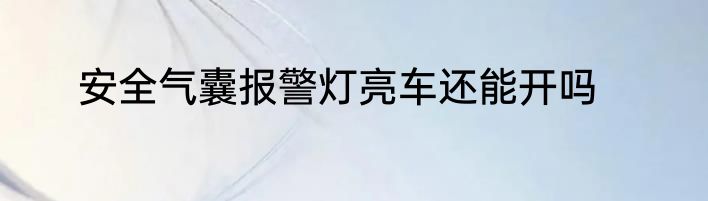 安全气囊报警灯亮车还能开吗