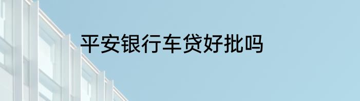 平安银行车贷好批吗