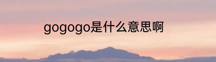 gogogo是什么意思啊