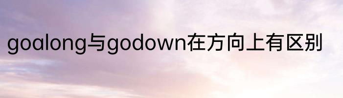 goalong与godown在方向上有区别