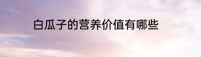 白瓜子的营养价值有哪些