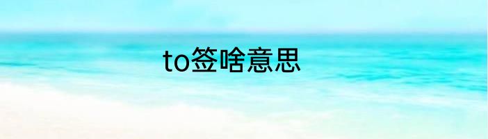 to签啥意思