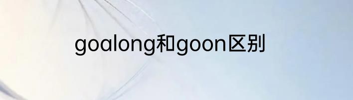 goalong和goon区别