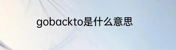 gobackto是什么意思