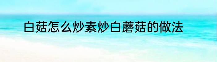 白菇怎么炒素炒白蘑菇的做法
