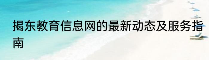揭东教育信息网的最新动态及服务指南
