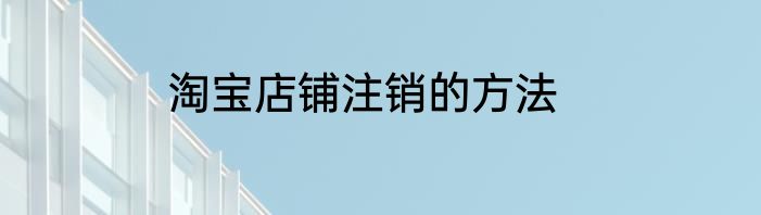淘宝店铺注销的方法