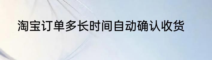 淘宝订单多长时间自动确认收货