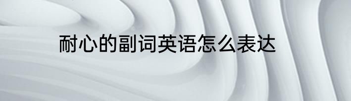 耐心的副词英语怎么表达