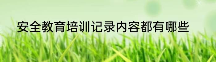 安全教育培训记录内容都有哪些