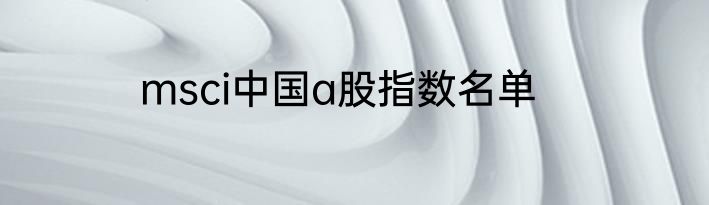 msci中国a股指数名单