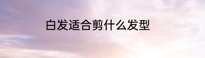 白发适合剪什么发型