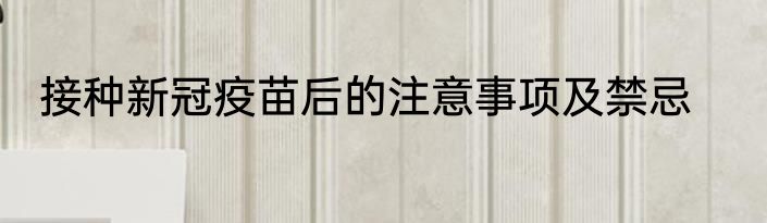 接种新冠疫苗后的注意事项及禁忌