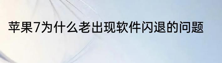 苹果7为什么老出现软件闪退的问题
