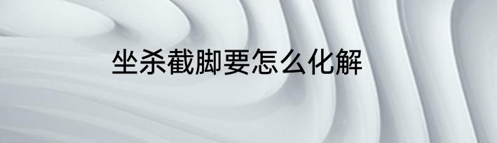 坐杀截脚要怎么化解