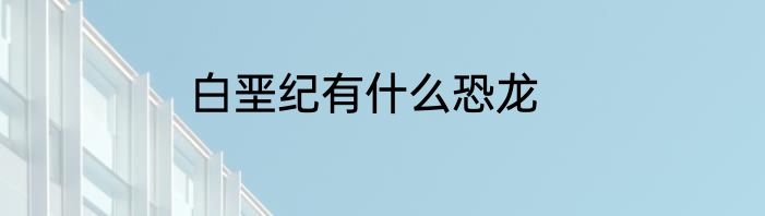 白垩纪有什么恐龙