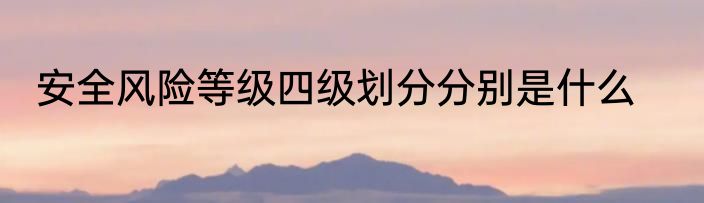 安全风险等级四级划分分别是什么