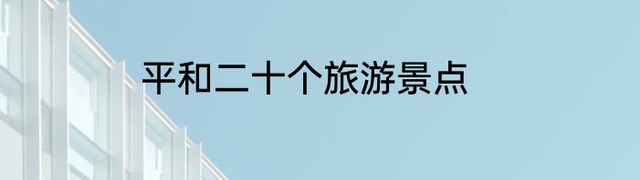 平和二十个旅游景点