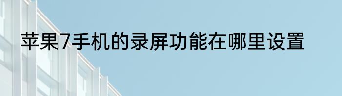 苹果7手机的录屏功能在哪里设置